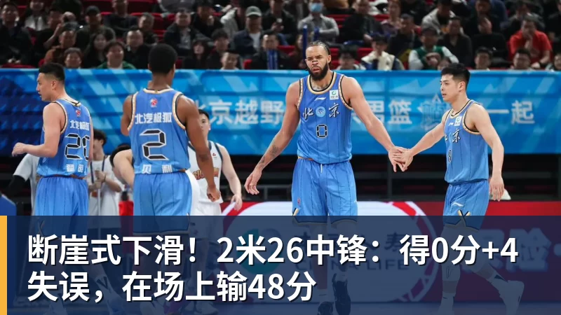 断崖式下滑!2米26中锋:得0分+4失误,在场上输48分